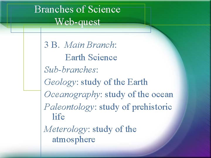 Branches of Science Web-quest 3 B. Main Branch: Earth Science Sub-branches: Geology: study of