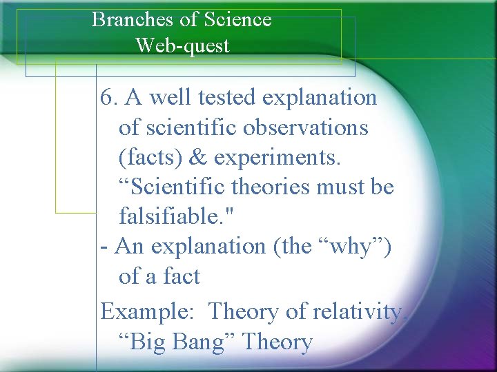 Branches of Science Web-quest 6. A well tested explanation of scientific observations (facts) &