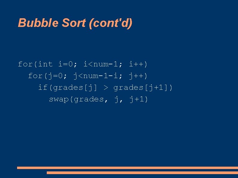 Bubble Sort (cont'd) for(int i=0; i<num-1; i++) for(j=0; j<num-1 -i; j++) if(grades[j] > grades[j+1])