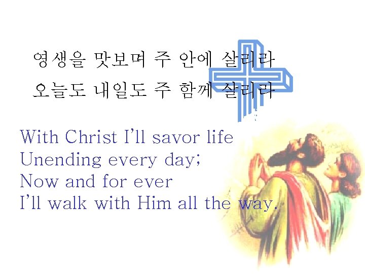 영생을 맛보며 주 안에 살리라 오늘도 내일도 주 함께 살리라 With Christ I’ll savor