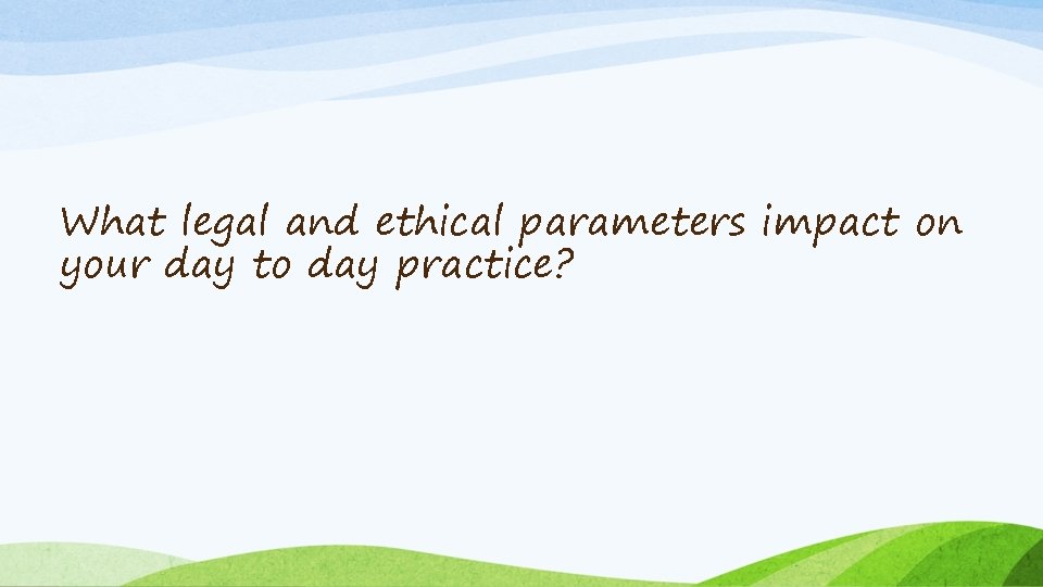 What legal and ethical parameters impact on your day to day practice? 