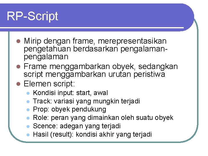 RP-Script Mirip dengan frame, merepresentasikan pengetahuan berdasarkan pengalaman l Frame menggambarkan obyek, sedangkan script