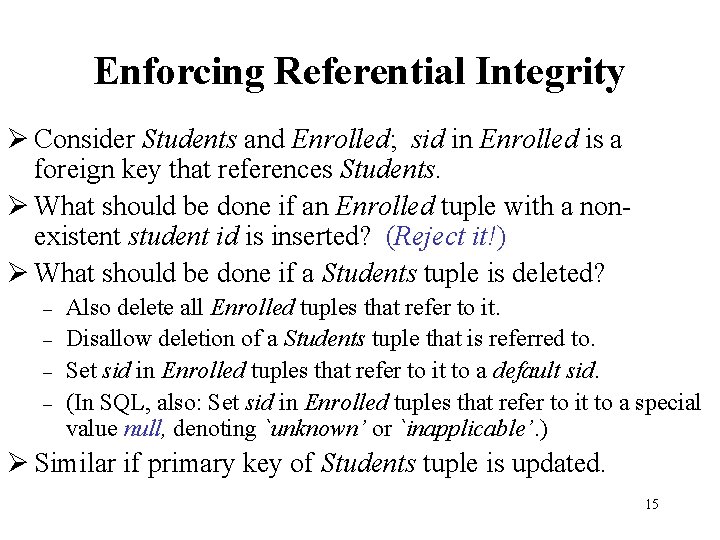 Enforcing Referential Integrity Ø Consider Students and Enrolled; sid in Enrolled is a foreign Enforcing Referential Integrity Ø Consider Students and Enrolled; sid in Enrolled is a foreign