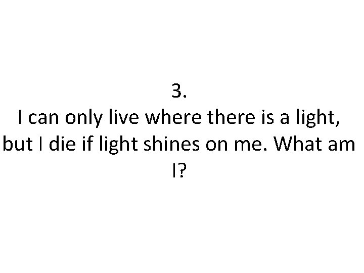 3. I can only live where there is a light, but I die if