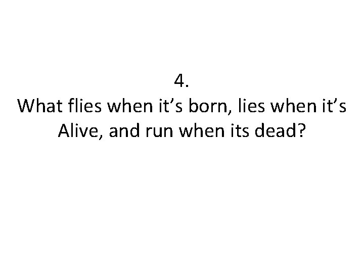 4. What flies when it’s born, lies when it’s Alive, and run when its