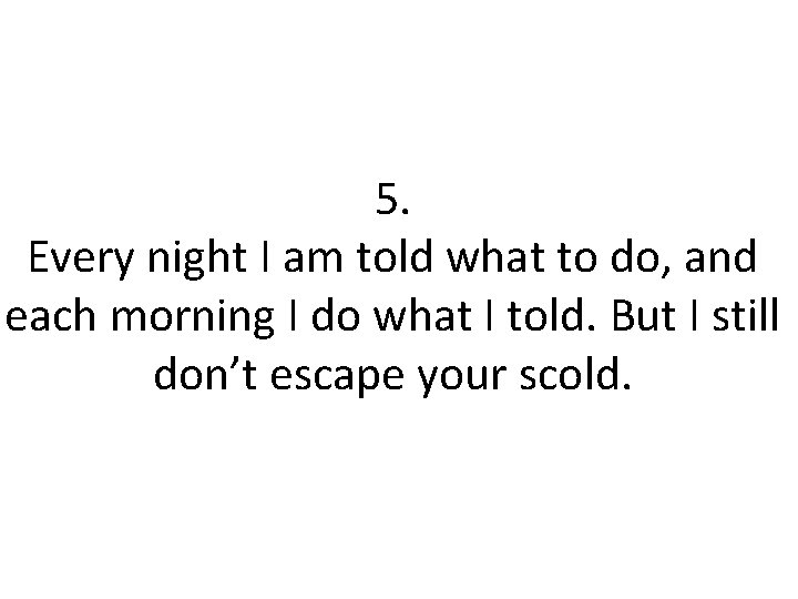 5. Every night I am told what to do, and each morning I do