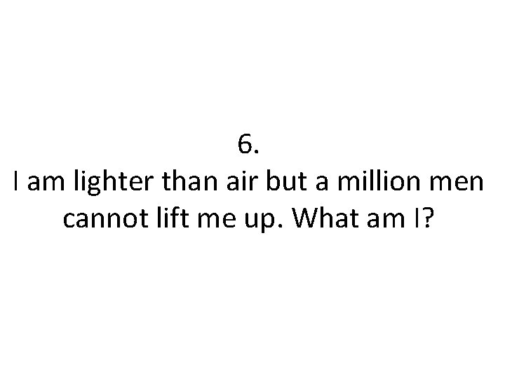 6. I am lighter than air but a million men cannot lift me up.