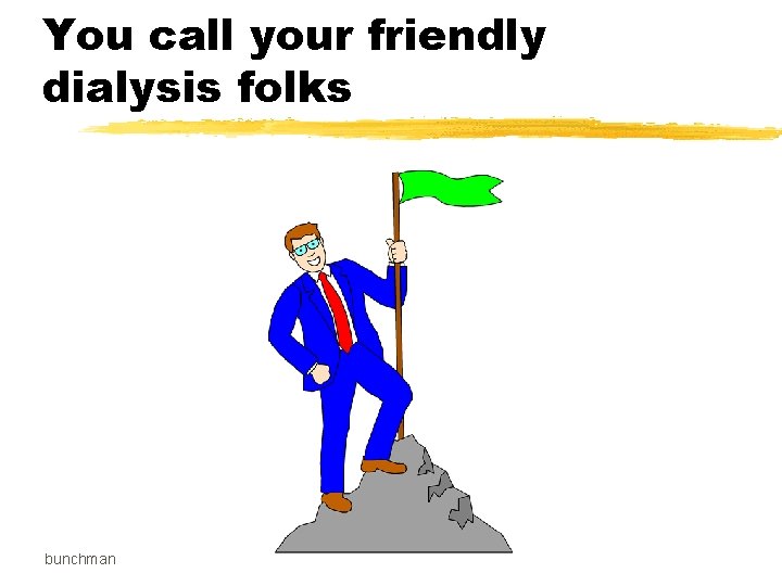 You call your friendly dialysis folks bunchman 