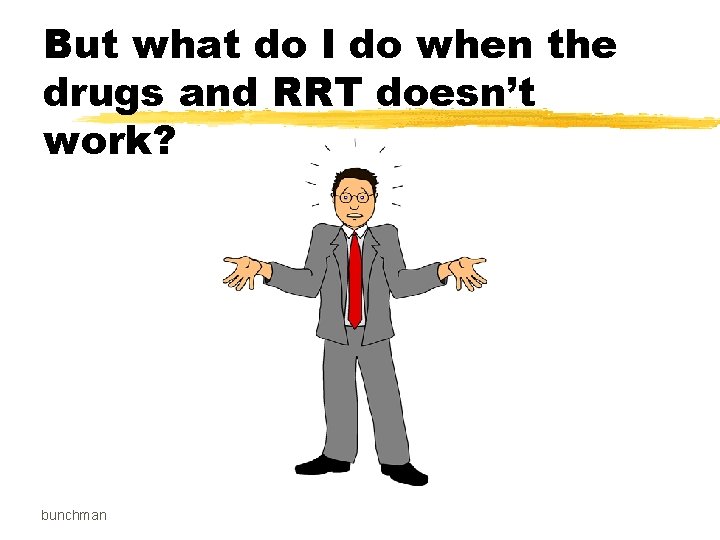 But what do I do when the drugs and RRT doesn’t work? bunchman 