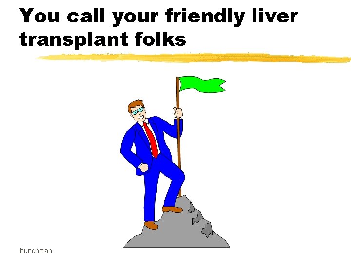 You call your friendly liver transplant folks bunchman 