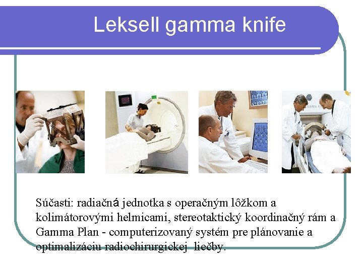 Leksell gamma knife Súčasti: radiačná jednotka s operačným lôžkom a kolimátorovými helmicami, stereotaktický koordinačný