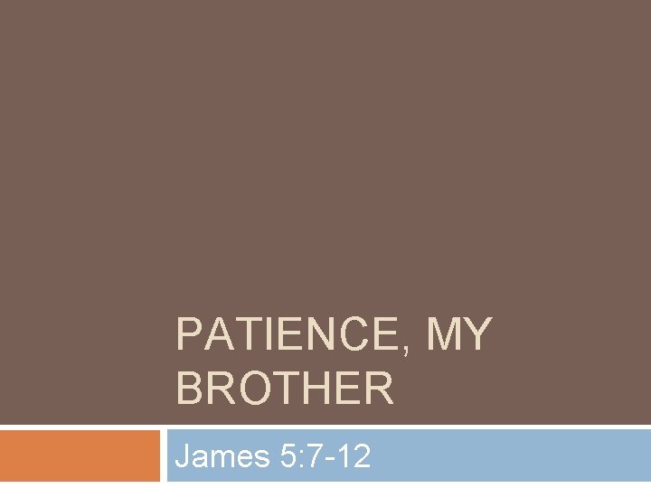 PATIENCE, MY BROTHER James 5: 7 -12 