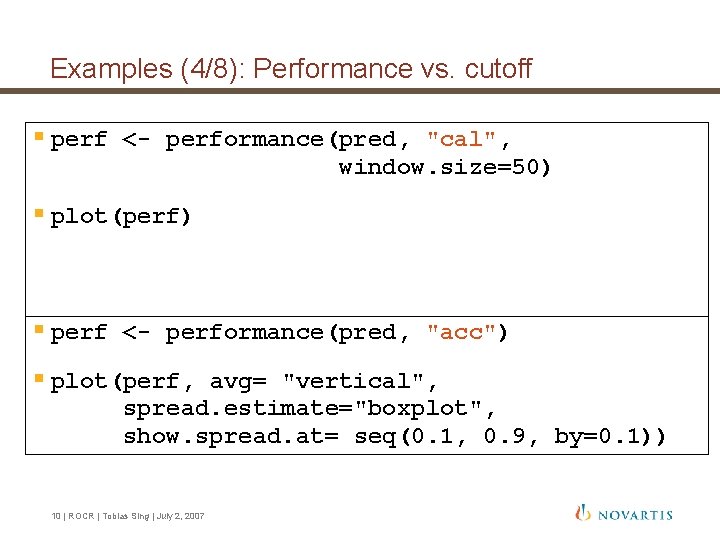 Examples (4/8): Performance vs. cutoff § perf <- performance(pred, "cal", window. size=50) § plot(perf) Examples (4/8): Performance vs. cutoff § perf <- performance(pred, "cal", window. size=50) § plot(perf)