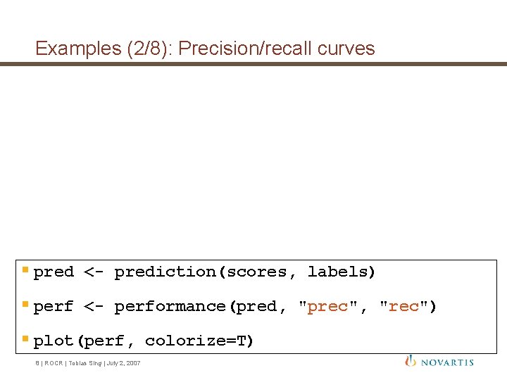 Examples (2/8): Precision/recall curves § pred <- prediction(scores, labels) § perf <- performance(pred, "prec", Examples (2/8): Precision/recall curves § pred <- prediction(scores, labels) § perf <- performance(pred, "prec",