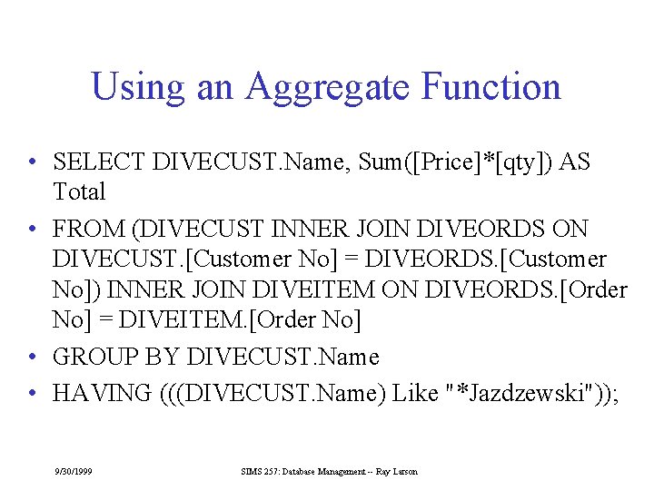 Using an Aggregate Function • SELECT DIVECUST. Name, Sum([Price]*[qty]) AS Total • FROM (DIVECUST