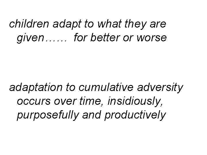 children adapt to what they are given…… for better or worse adaptation to cumulative