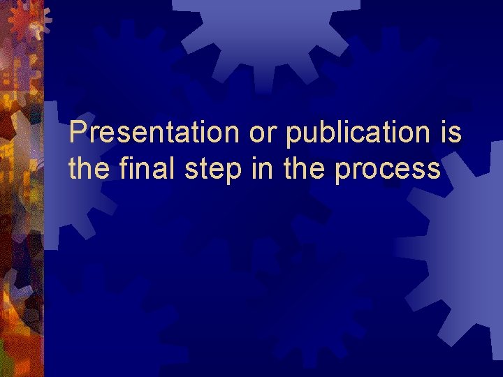 Presentation or publication is the final step in the process 