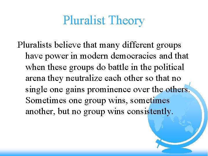 Pluralist Theory Pluralists believe that many different groups have power in modern democracies and