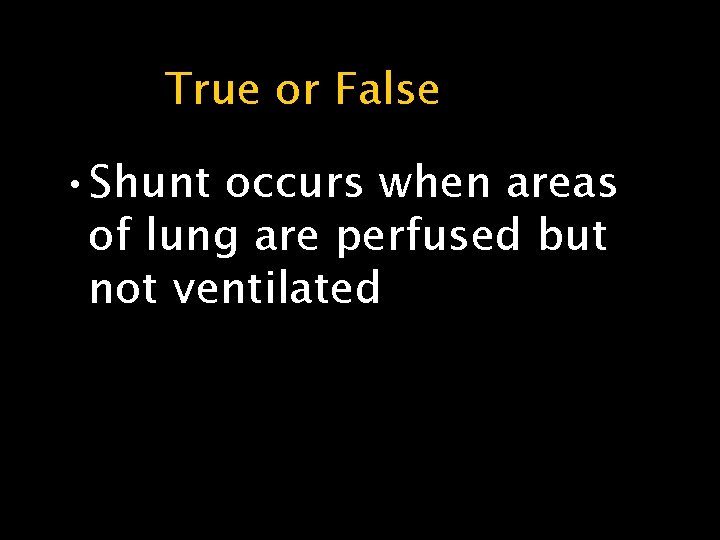 True or False • Shunt occurs when areas of lung are perfused but not