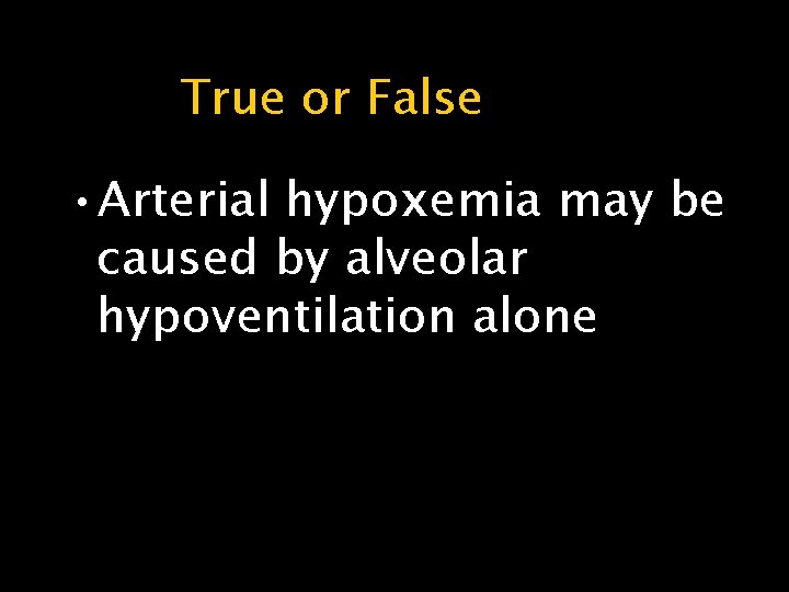 True or False • Arterial hypoxemia may be caused by alveolar hypoventilation alone 