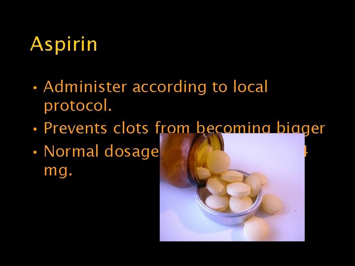 Aspirin • Administer according to local protocol. • Prevents clots from becoming bigger •