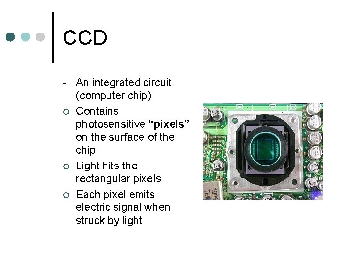 CCD - An integrated circuit (computer chip) ¢ Contains photosensitive “pixels” on the surface