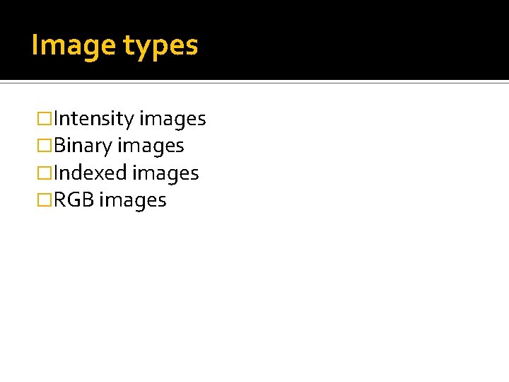 Image types �Intensity images �Binary images �Indexed images �RGB images Image types �Intensity images �Binary images �Indexed images �RGB images