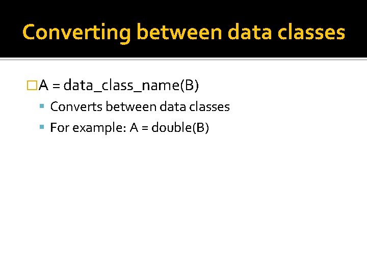 Converting between data classes �A = data_class_name(B) Converts between data classes For example: A Converting between data classes �A = data_class_name(B) Converts between data classes For example: A
