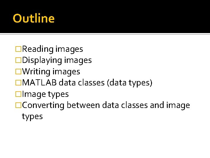 Outline �Reading images �Displaying images �Writing images �MATLAB data classes (data types) �Image types Outline �Reading images �Displaying images �Writing images �MATLAB data classes (data types) �Image types
