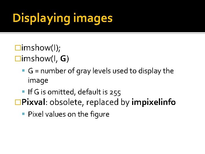 Displaying images �imshow(I); �imshow(I, G) G = number of gray levels used to display Displaying images �imshow(I); �imshow(I, G) G = number of gray levels used to display