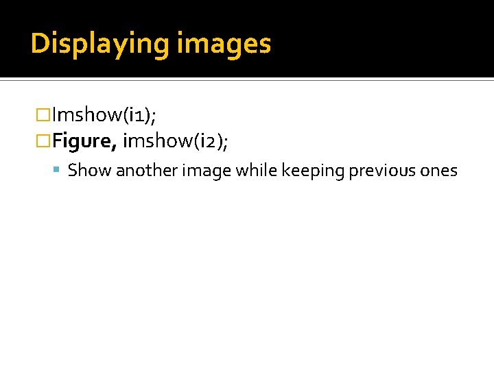 Displaying images �Imshow(i 1); �Figure, imshow(i 2); Show another image while keeping previous ones Displaying images �Imshow(i 1); �Figure, imshow(i 2); Show another image while keeping previous ones