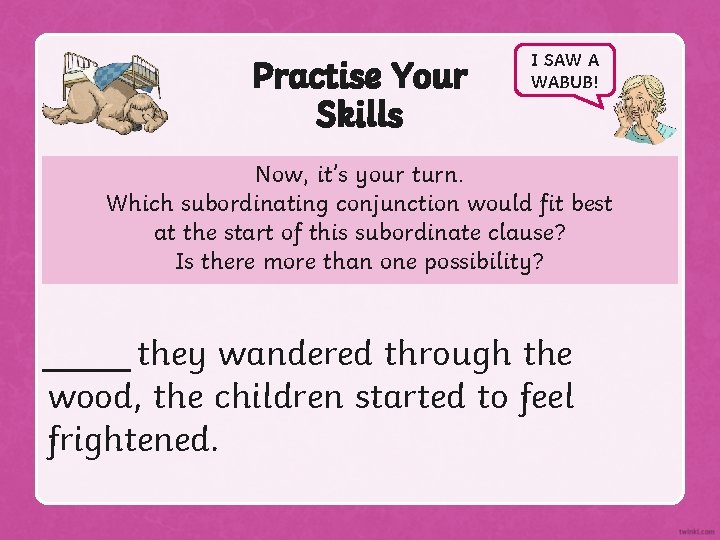 Practise Your Skills I SAW A WABUB! Now, it’s your turn. Which subordinating conjunction