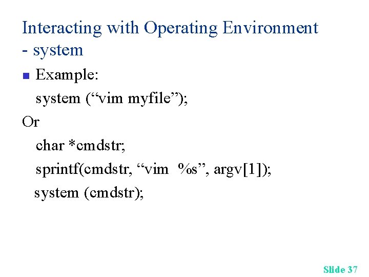Interacting with Operating Environment - system Example: system (“vim myfile”); Or char *cmdstr; sprintf(cmdstr,