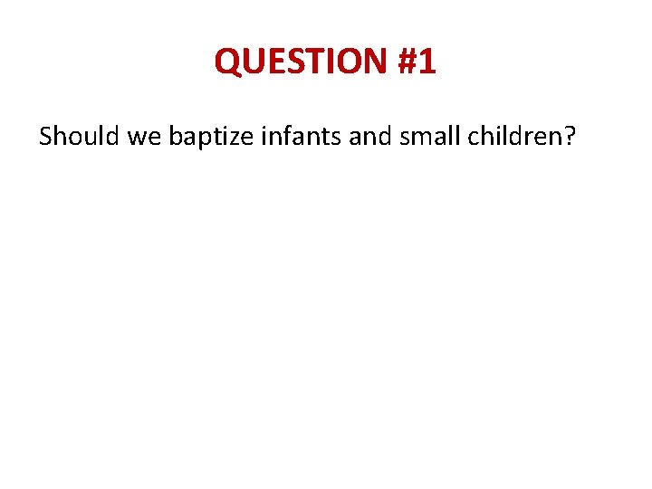 QUESTION #1 Should we baptize infants and small children? 