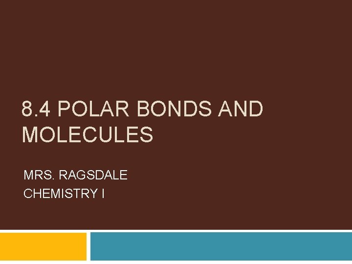 8. 4 POLAR BONDS AND MOLECULES MRS. RAGSDALE CHEMISTRY I 