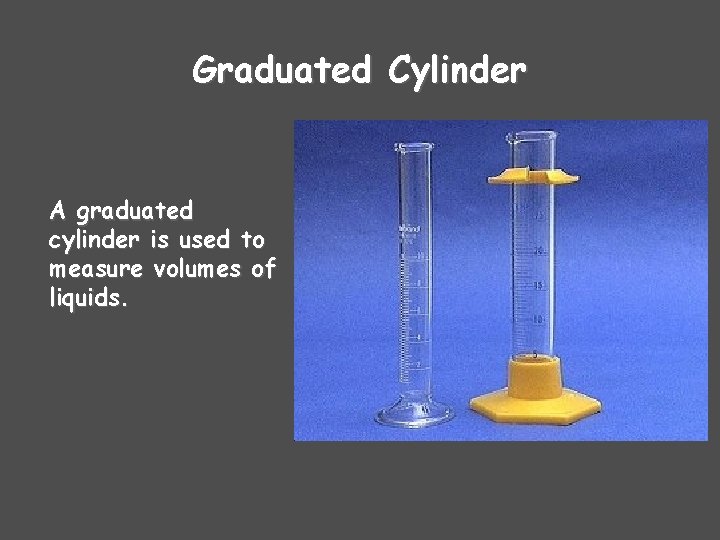 Graduated Cylinder A graduated cylinder is used to measure volumes of liquids. Graduated Cylinder A graduated cylinder is used to measure volumes of liquids.