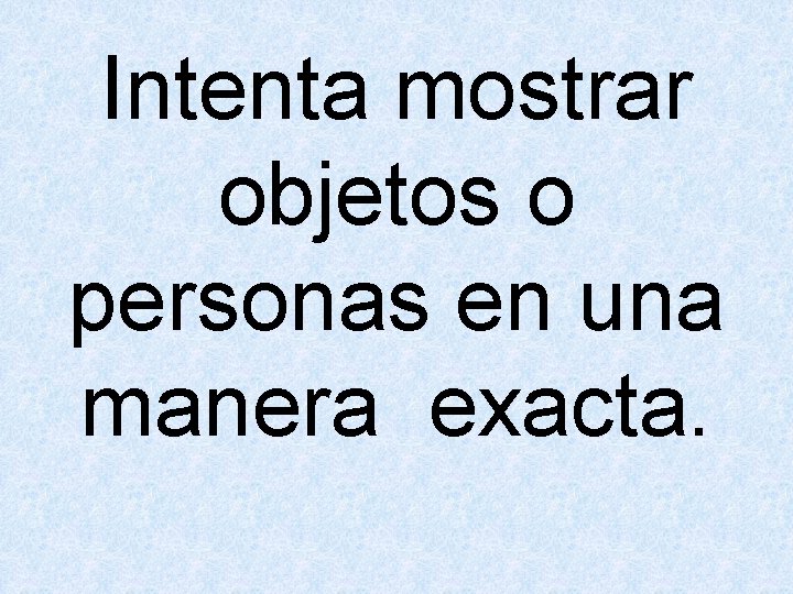 Intenta mostrar objetos o personas en una manera exacta. 