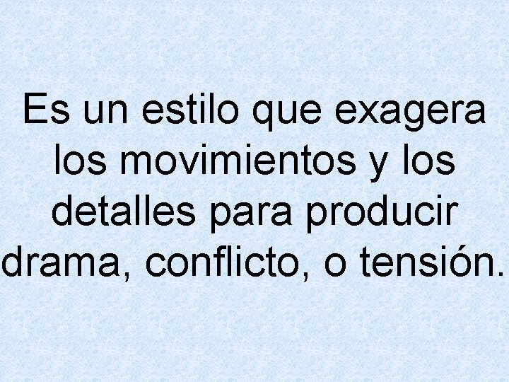 Es un estilo que exagera los movimientos y los detalles para producir drama, conflicto,