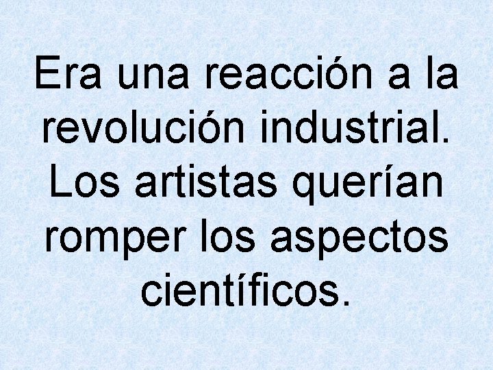 Era una reacción a la revolución industrial. Los artistas querían romper los aspectos científicos.