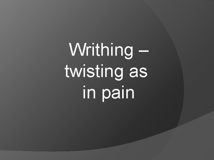 Writhing – twisting as in pain 