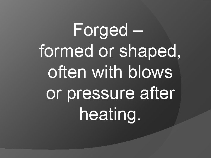 Forged – formed or shaped, often with blows or pressure after heating. 
