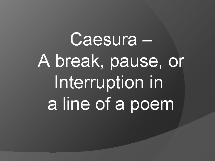 Caesura – A break, pause, or Interruption in a line of a poem 