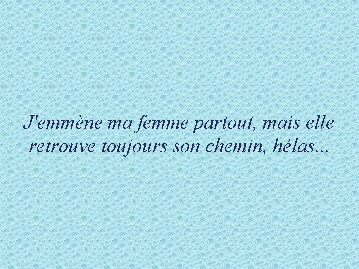 J'emmène ma femme partout, mais elle retrouve toujours son chemin, hélas. . . 