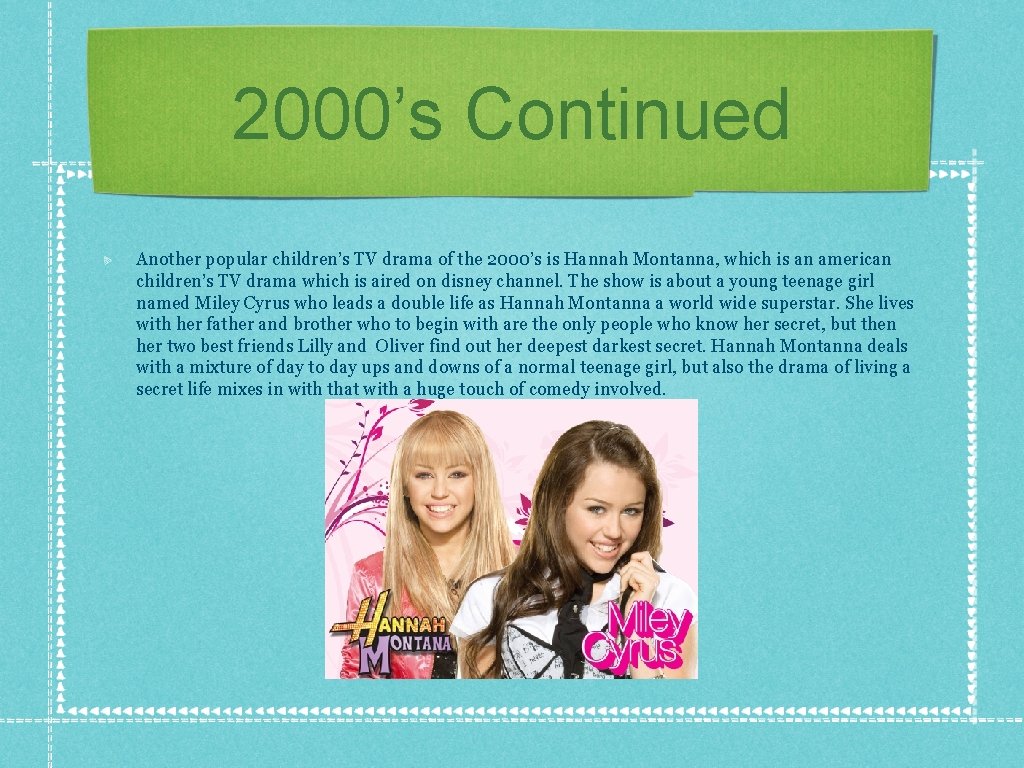 2000’s Continued Another popular children’s TV drama of the 2000’s is Hannah Montanna, which
