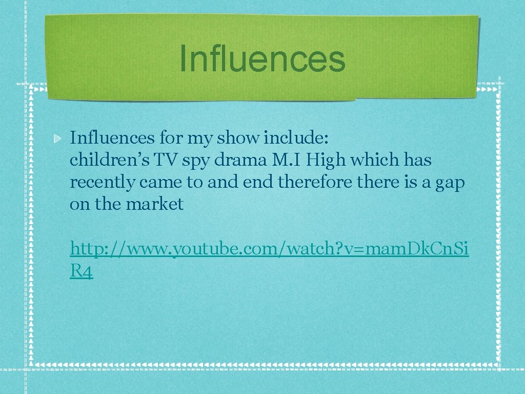 Influences for my show include: children’s TV spy drama M. I High which has