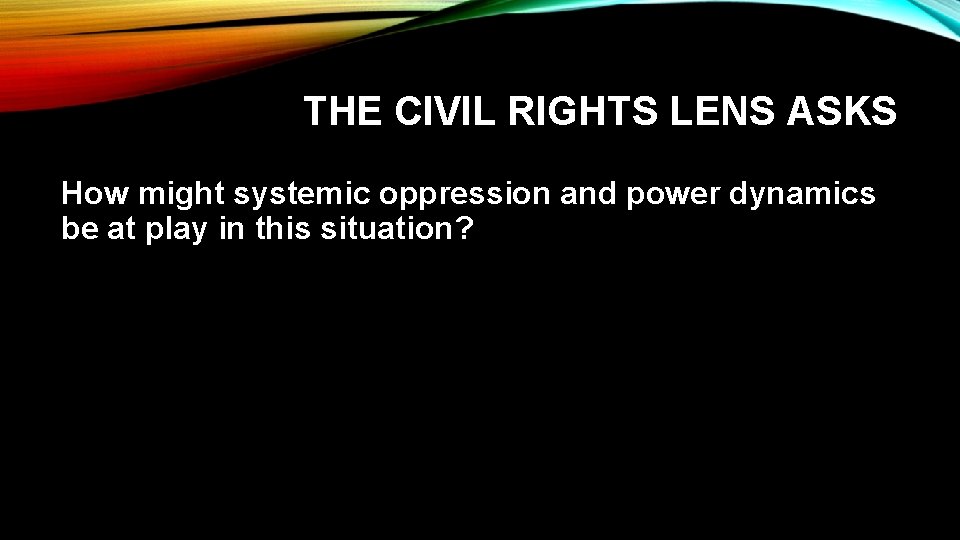 THE CIVIL RIGHTS LENS ASKS How might systemic oppression and power dynamics be at
