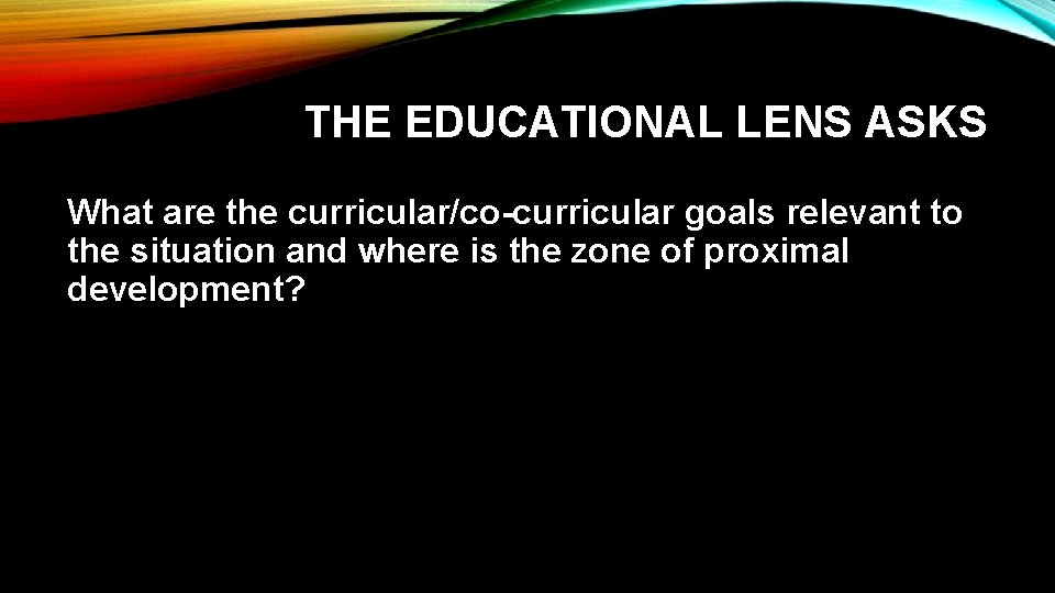 THE EDUCATIONAL LENS ASKS What are the curricular/co-curricular goals relevant to the situation and