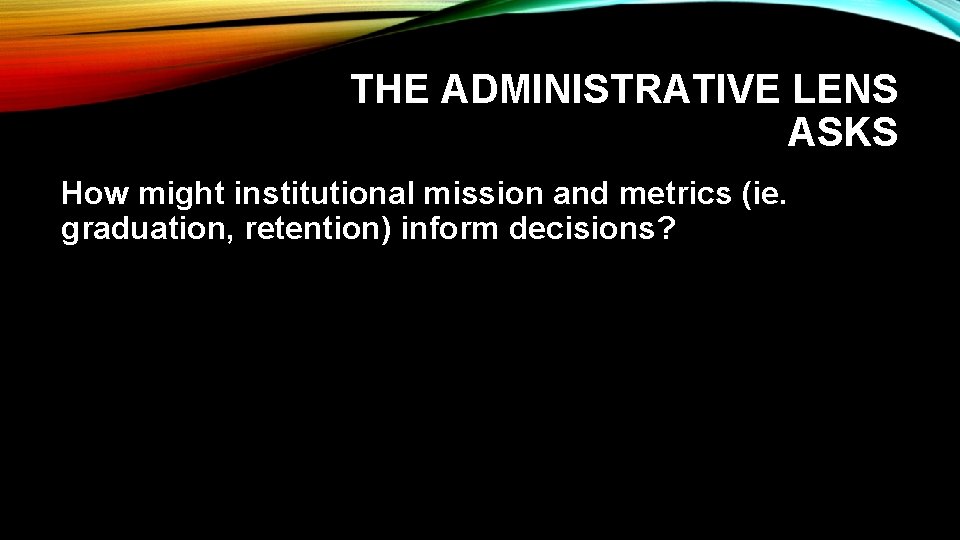 THE ADMINISTRATIVE LENS ASKS How might institutional mission and metrics (ie. graduation, retention) inform