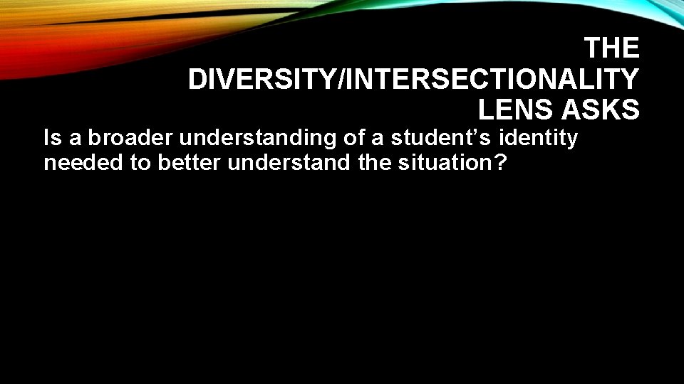 THE DIVERSITY/INTERSECTIONALITY LENS ASKS Is a broader understanding of a student’s identity needed to