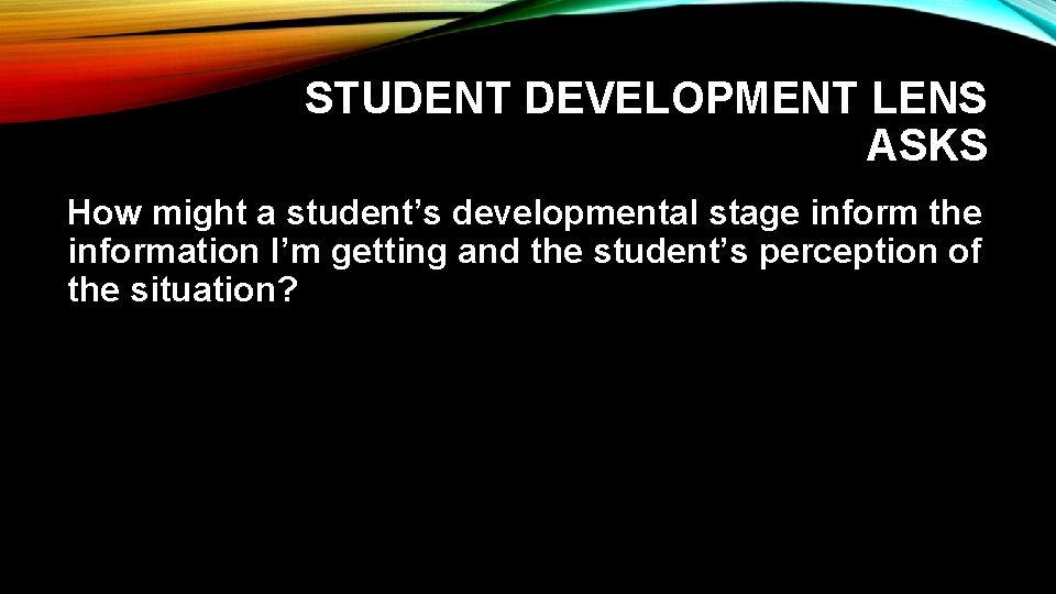 STUDENT DEVELOPMENT LENS ASKS How might a student’s developmental stage inform the information I’m
